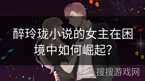 醉玲珑小说的女主在困境中如何崛起？