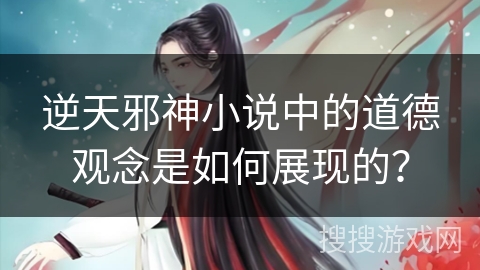 逆天邪神小说中的道德观念是如何展现的？