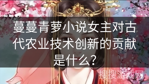 蔓蔓青萝小说女主对古代农业技术创新的贡献是什么？
