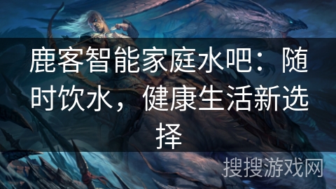 鹿客智能家庭水吧：随时饮水，健康生活新选择
