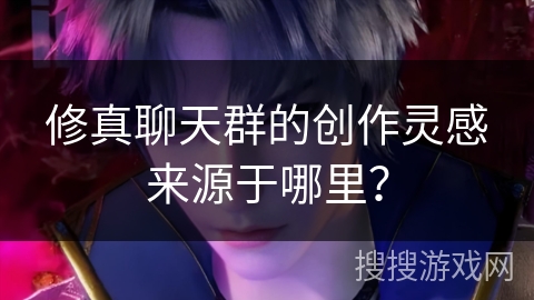 修真聊天群的创作灵感来源于哪里？