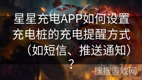 星星充电APP如何设置充电桩的充电提醒方式（如短信、推送通知）？