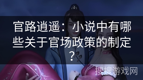 官路逍遥：小说中有哪些关于官场政策的制定？