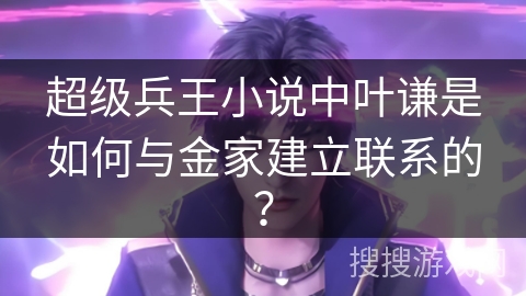 超级兵王小说中叶谦是如何与金家建立联系的？