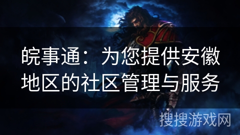 皖事通：为您提供安徽地区的社区管理与服务