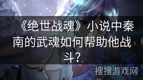 《绝世战魂》小说中秦南的武魂如何帮助他战斗？