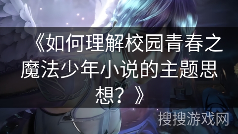 《如何理解校园青春之魔法少年小说的主题思想？》