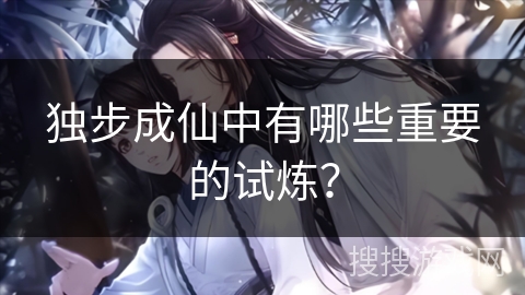 独步成仙中有哪些重要的试炼？