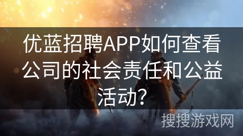 优蓝招聘APP如何查看公司的社会责任和公益活动？