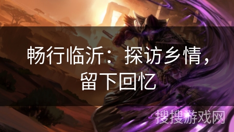 畅行临沂:探访乡情,留下回忆 畅行临沂:探访乡情,留下回忆