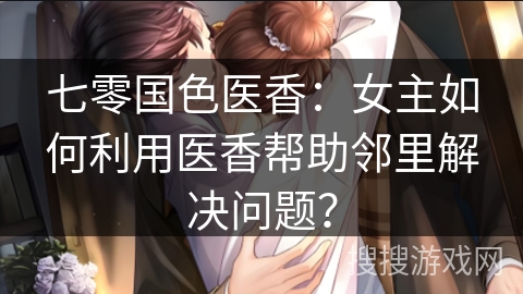 七零国色医香：女主如何利用医香帮助邻里解决问题？