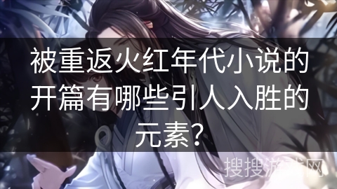 被重返火红年代小说的开篇有哪些引人入胜的元素？