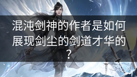 混沌剑神的作者是如何展现剑尘的剑道才华的？