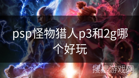psp怪物猎人p3和2g哪个好玩