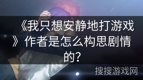 《我只想安静地打游戏》作者是怎么构思剧情的？