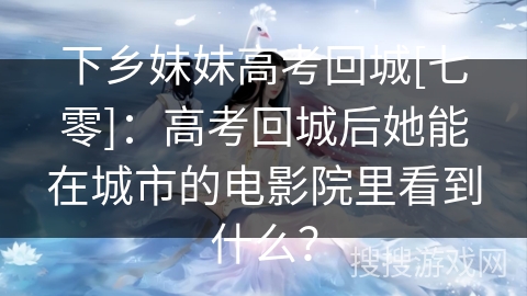 下乡妹妹高考回城[七零]：高考回城后她能在城市的电影院里看到什么？