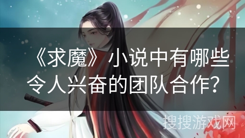 《求魔》小说中有哪些令人兴奋的团队合作? 《求魔》小说中有哪些令人兴奋的团队合作?