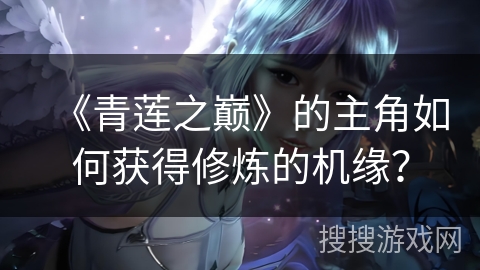 《青莲之巅》的主角如何获得修炼的机缘? 《青莲之巅》的主角如何获得修炼的机缘?