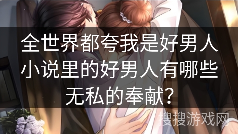 全世界都夸我是好男人小说里的好男人有哪些无私的奉献? 全世界都夸我是好男人小说里的好男人有哪些无私的奉献?