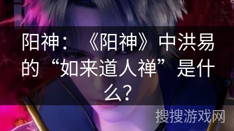 阳神:《阳神》中洪易的“如来道人禅”是什么? 阳神:《阳神》中洪易的“如来道人禅”是什么?