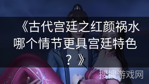 《古代宫廷之红颜祸水哪个情节更具宫廷特色？》