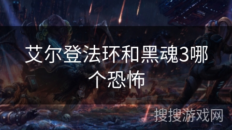 艾尔登法环和黑魂3哪个恐怖 艾尔登法环和黑魂3哪个恐怖