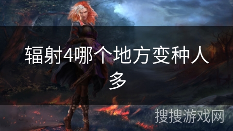 辐射4哪个地方变种人多 辐射4哪个地方变种人多