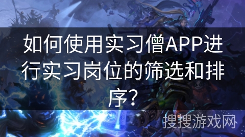 如何使用实习僧APP进行实习岗位的筛选和排序？
