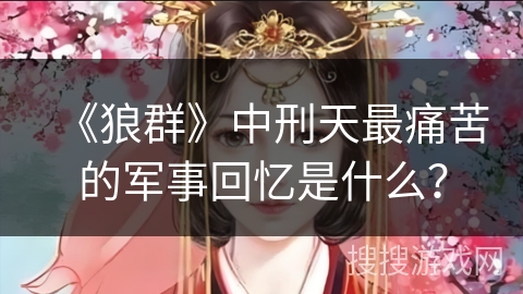 《狼群》中刑天最痛苦的军事回忆是什么? 《狼群》中刑天最痛苦的军事回忆是什么?
