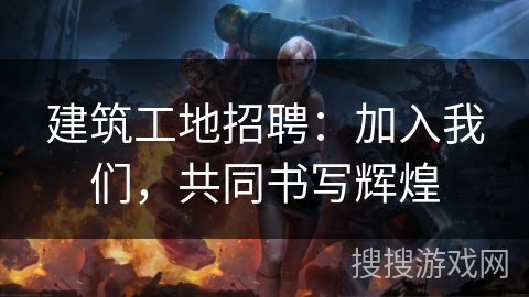 建筑工地招聘：加入我们，共同书写辉煌