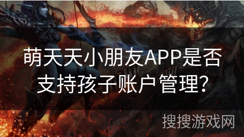 萌天天小朋友APP是否支持孩子账户管理? 萌天天小朋友APP是否支持孩子账户管理?