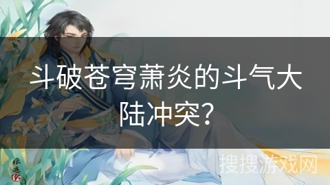 斗破苍穹萧炎的斗气大陆冲突？