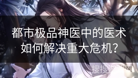 都市极品神医中的医术如何解决重大危机？