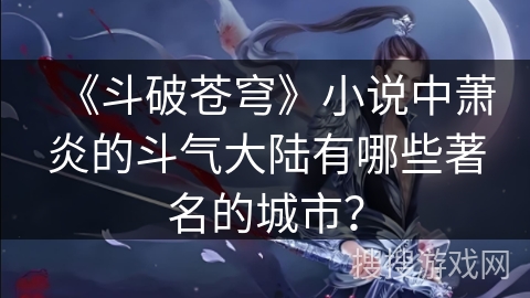 《斗破苍穹》小说中萧炎的斗气大陆有哪些著名的城市? 《斗破苍穹》小说中萧炎的斗气大陆有哪些著名的城市?