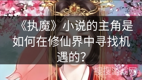 《执魔》小说的主角是如何在修仙界中寻找机遇的? 《执魔》小说的主角是如何在修仙界中寻找机遇的?