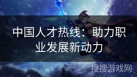 中国人才热线：助力职业发展新动力
