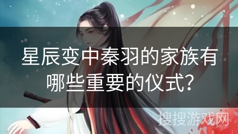 星辰变中秦羽的家族有哪些重要的仪式？