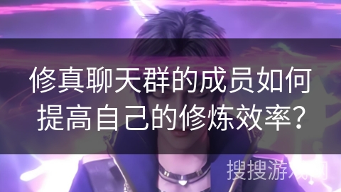 修真聊天群的成员如何提高自己的修炼效率? 修真聊天群的成员如何提高自己的修炼效率?