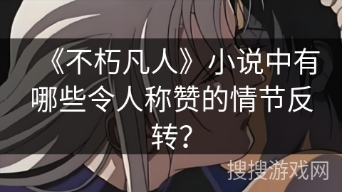 《不朽凡人》小说中有哪些令人称赞的情节反转？