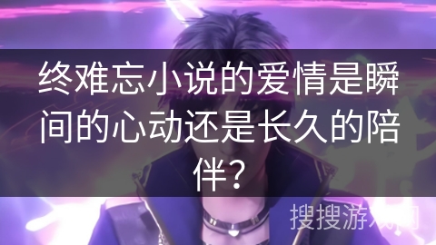 终难忘小说的爱情是瞬间的心动还是长久的陪伴？