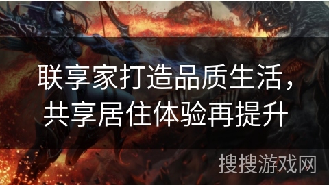联享家打造品质生活，共享居住体验再提升