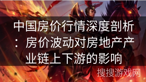 中国房价行情深度剖析：房价波动对房地产产业链上下游的影响
