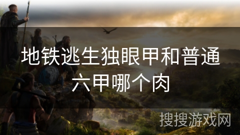地铁逃生独眼甲和普通六甲哪个肉