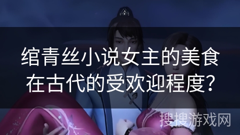 绾青丝小说女主的美食在古代的受欢迎程度？