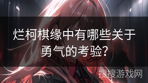 烂柯棋缘中有哪些关于勇气的考验？