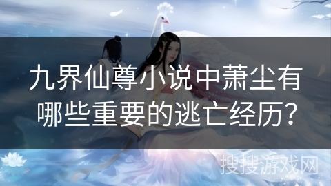 九界仙尊小说中萧尘有哪些重要的逃亡经历？