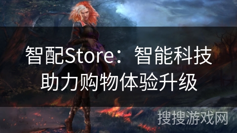 智配Store：智能科技助力购物体验升级