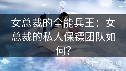 女总裁的全能兵王：女总裁的私人保镖团队如何？