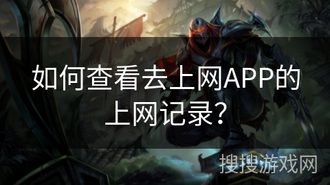 如何查看去上网APP的上网记录? 如何查看去上网APP的上网记录?
