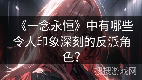《一念永恒》中有哪些令人印象深刻的反派角色？